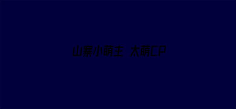 山寨小萌主 太萌CP纯糖版